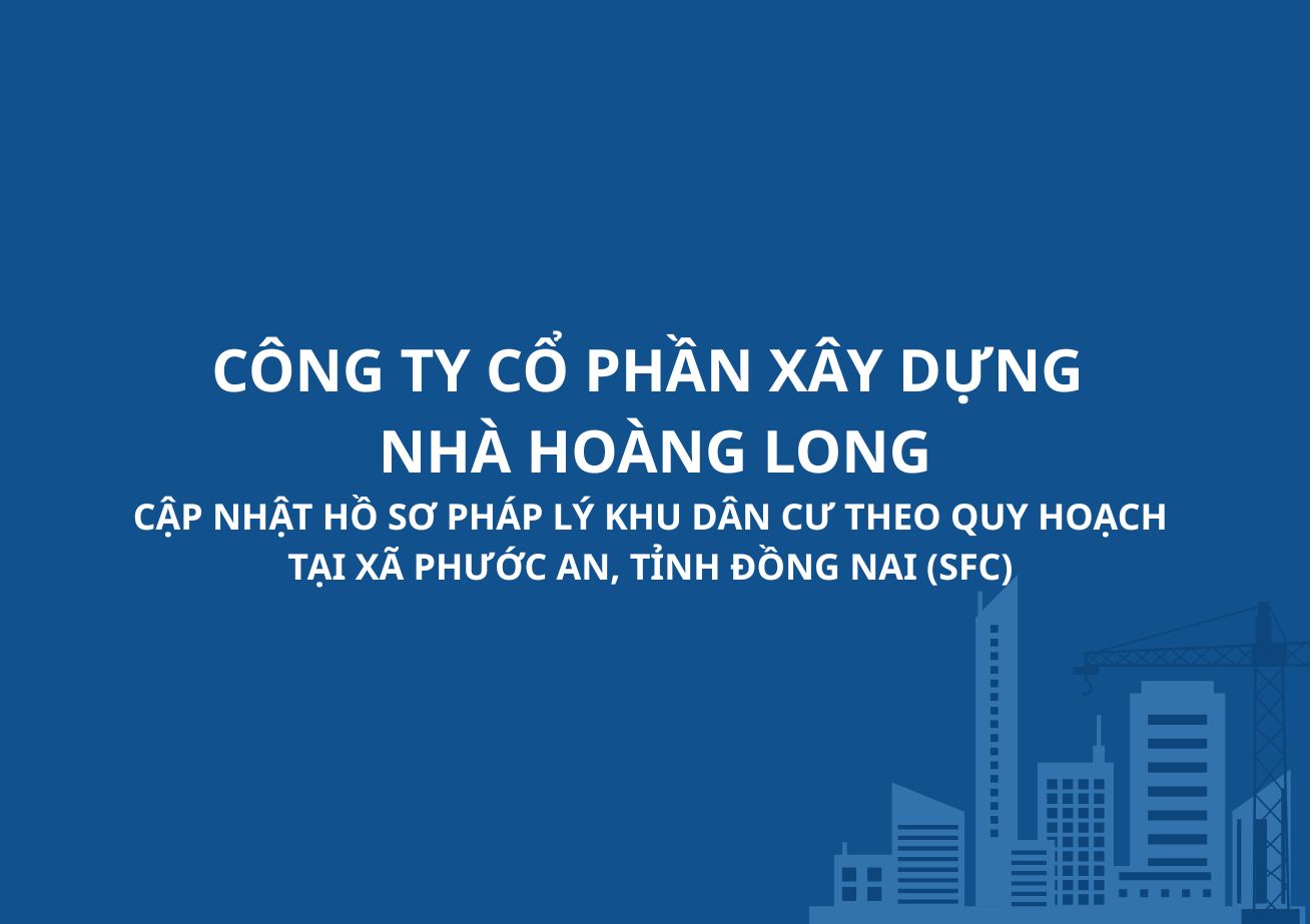CẬP NHẬT HỒ SƠ PHÁP LÝ KHU DÂN CƯ THEO QUY HOẠCH TẠI XÃ PHƯỚC AN, TỈNH ĐỒNG NAI (SFC) DO CÔNG TY CỔ PHẦN XÂY DỰNG NHÀ HOÀNG LONG LÀM CHỦ ĐẦU TƯ THỨ CẤP